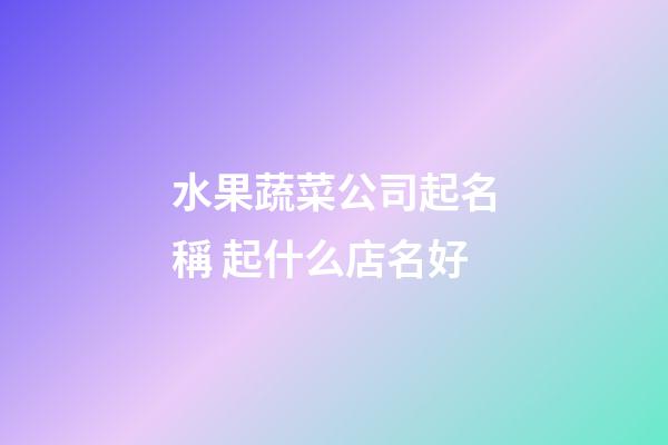 水果蔬菜公司起名稱 起什么店名好-第1張-公司起名-玄機派